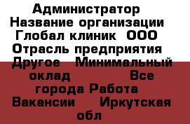 Администратор › Название организации ­ Глобал клиник, ООО › Отрасль предприятия ­ Другое › Минимальный оклад ­ 15 000 - Все города Работа » Вакансии   . Иркутская обл.